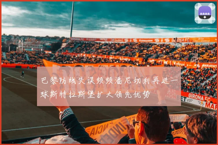 巴黎防线失误频频潘尼切利再进一球斯特拉斯堡扩大领先优势