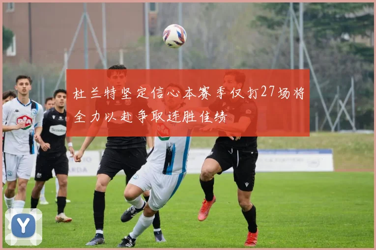 杜兰特坚定信心本赛季仅打27场将全力以赴争取连胜佳绩
