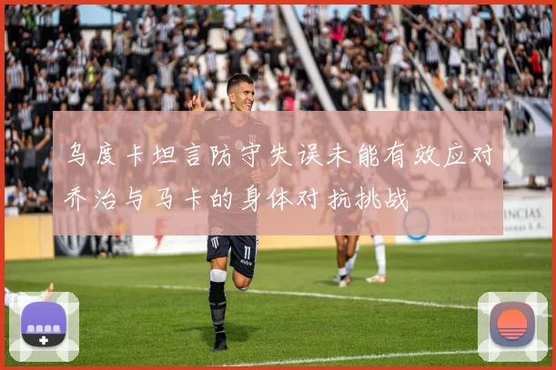 乌度卡坦言防守失误未能有效应对乔治与马卡的身体对抗挑战