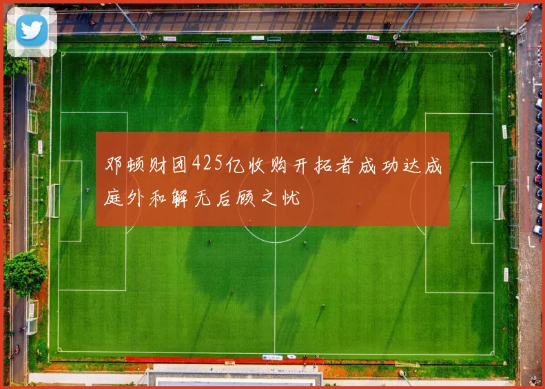 邓顿财团425亿收购开拓者成功达成庭外和解无后顾之忧