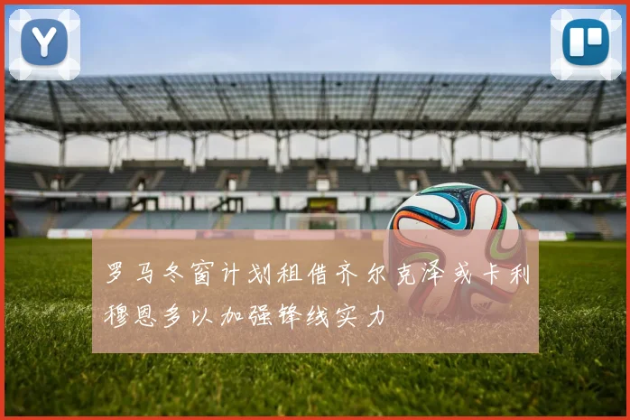 罗马冬窗计划租借齐尔克泽或卡利穆恩多以加强锋线实力
