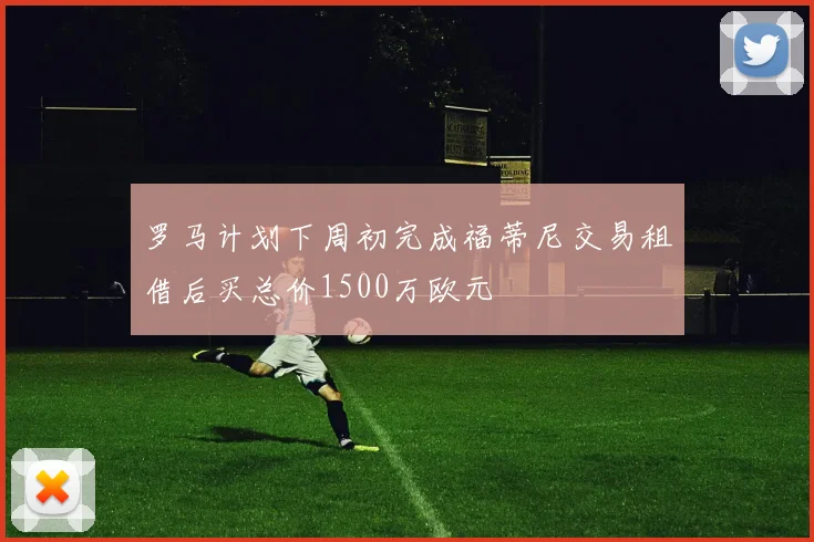 罗马计划下周初完成福蒂尼交易租借后买总价1500万欧元