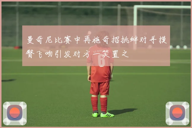 曼奇尼比赛中再施奇招挑衅对手摸臀飞吻引发对方一笑置之